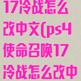 ps4使命召唤17冷战怎么改中文(ps4使命召唤17冷战怎么改中文版)