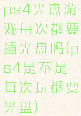 ps4光盘游戏每次都要插光盘吗(ps4是不是每次玩都要光盘)
