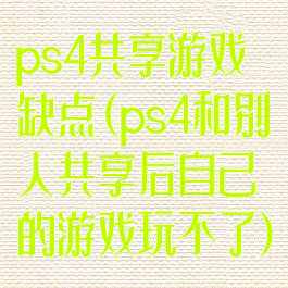 ps4共享游戏缺点(ps4和别人共享后自己的游戏玩不了)