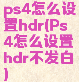 ps4怎么设置hdr(Ps4怎么设置hdr不发白)