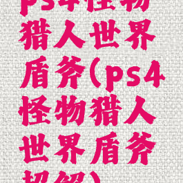 ps4怪物猎人世界盾斧(ps4怪物猎人世界盾斧超解)
