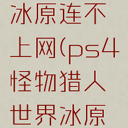 ps4怪物猎人世界冰原连不上网(ps4怪物猎人世界冰原连不上网怎么回事)