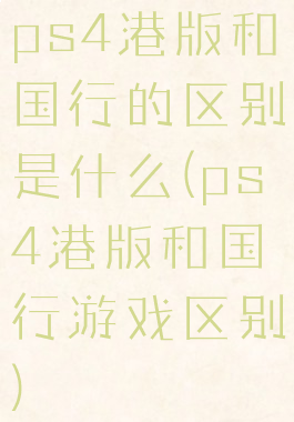 ps4港版和国行的区别是什么(ps4港版和国行游戏区别)