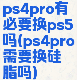 ps4pro有必要换ps5吗(ps4pro需要换硅脂吗)