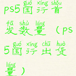 ps5国行首发数量(ps5国行出货量)