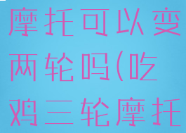 pubg三轮摩托可以变两轮吗(吃鸡三轮摩托变两轮)