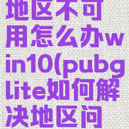 pubglite地区不可用怎么办win10(pubglite如何解决地区问题)