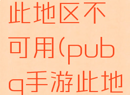 pubglite此地区不可用(pubg手游此地区不可用)