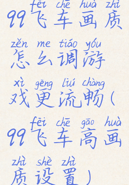 qq飞车画质怎么调游戏更流畅(qq飞车高画质设置)