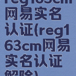 reg163cm网易实名认证(reg163cm网易实名认证解除)