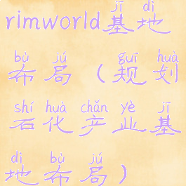 rimworld基地布局(规划石化产业基地布局)