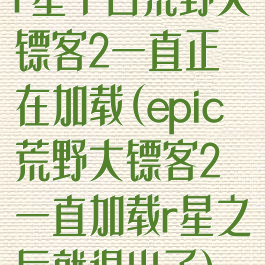 r星平台荒野大镖客2一直正在加载(epic荒野大镖客2一直加载r星之后就退出了)