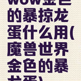 wow金色的暴掠龙蛋什么用(魔兽世界金色的暴龙蛋)
