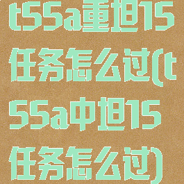 t55a重坦15任务怎么过(t55a中坦15任务怎么过)