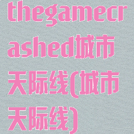 thegamecrashed城市天际线(城市天际线)