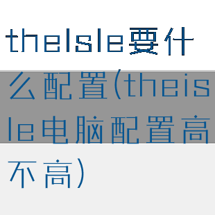 thelsle要什么配置(theisle电脑配置高不高)