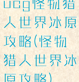 ucg怪物猎人世界冰原攻略(怪物猎人世界冰原攻略)