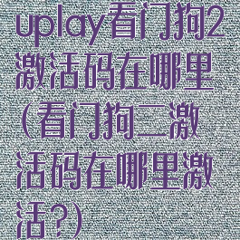 uplay看门狗2激活码在哪里(看门狗二激活码在哪里激活?)