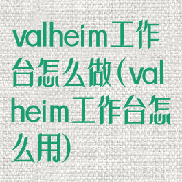 valheim工作台怎么做(valheim工作台怎么用)