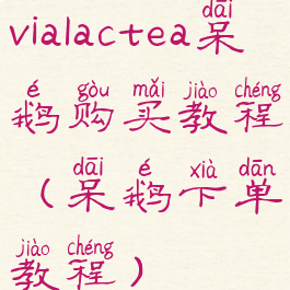 vialactea呆鹅购买教程(呆鹅下单教程)