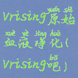 vrising原始血液净化(vrising吧)