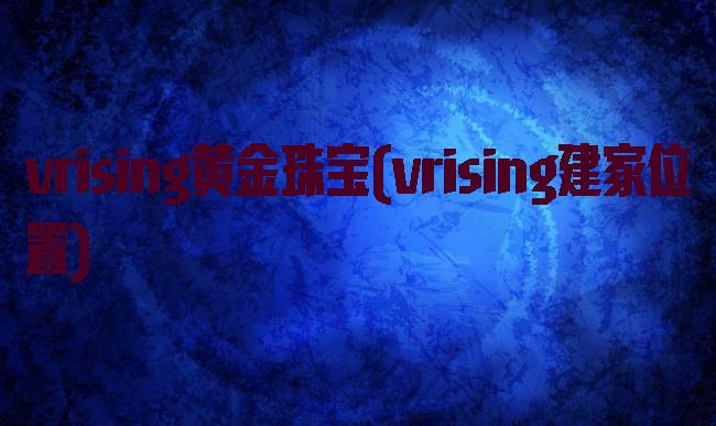 vrising黄金珠宝(vrising建家位置)