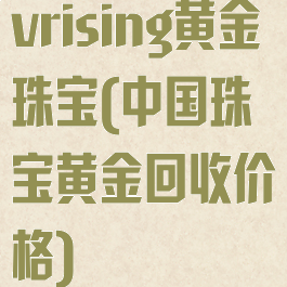 vrising黄金珠宝(中国珠宝黄金回收价格)