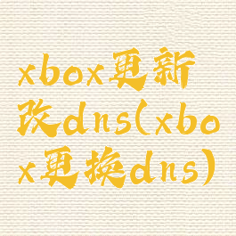 xbox更新改dns(xbox更换dns)